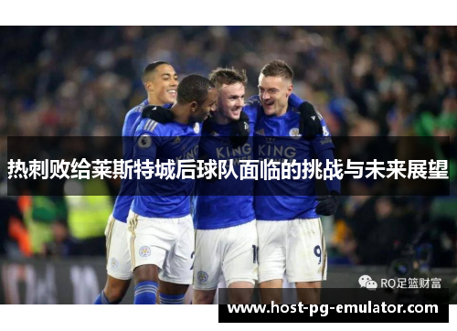 热刺败给莱斯特城后球队面临的挑战与未来展望 热刺败给莱斯特城后球队面临的挑战与未来展望