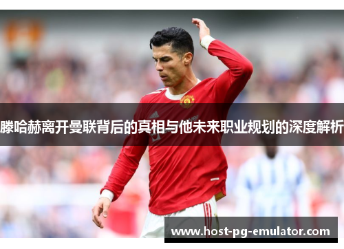 滕哈赫离开曼联背后的真相与他未来职业规划的深度解析