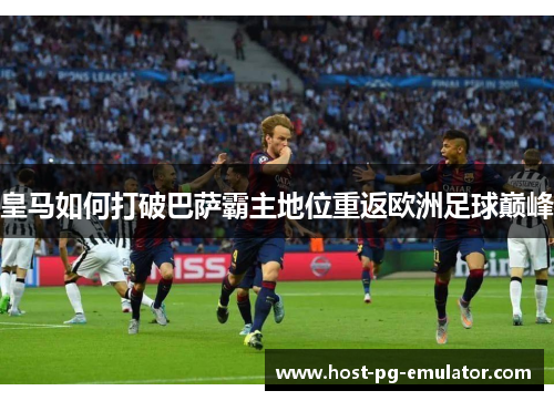 皇马如何打破巴萨霸主地位重返欧洲足球巅峰 皇马如何打破巴萨霸主地位重返欧洲足球巅峰