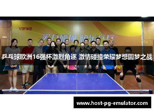乒乓球欧洲16强杯激烈角逐 激情碰撞荣耀梦想圆梦之战