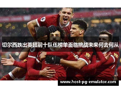 切尔西跌出英超前十队伍榜单面临挑战未来何去何从 切尔西跌出英超前十队伍榜单面临挑战未来何去何从