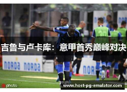 吉鲁与卢卡库:意甲首秀巅峰对决 吉鲁与卢卡库:意甲首秀巅峰对决