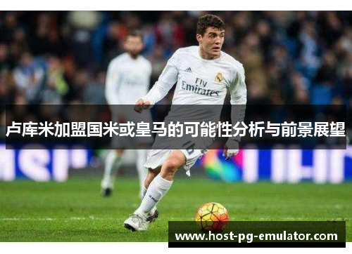 卢库米加盟国米或皇马的可能性分析与前景展望