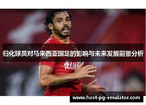 归化球员对马来西亚国足的影响与未来发展前景分析 归化球员对马来西亚国足的影响与未来发展前景分析