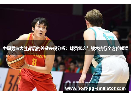 中国男篮大胜背后的关键表现分析：球员状态与战术执行全方位解读