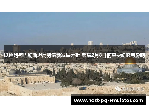 以色列与巴勒斯坦局势最新发展分析 聚焦2月8日的重要动态与影响