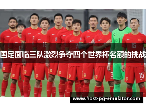 国足面临三队激烈争夺四个世界杯名额的挑战