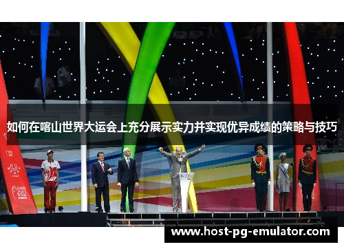 如何在喀山世界大运会上充分展示实力并实现优异成绩的策略与技巧 如何在喀山世界大运会上充分展示实力并实现优异成绩的策略与技巧