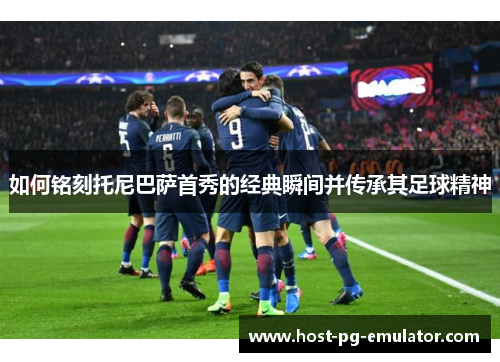 如何铭刻托尼巴萨首秀的经典瞬间并传承其足球精神 如何铭刻托尼巴萨首秀的经典瞬间并传承其足球精神