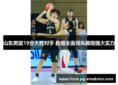 山东男篮19分大胜对手 数据全面领先展现强大实力
