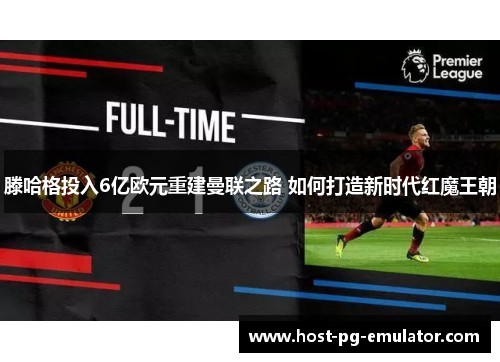 滕哈格投入6亿欧元重建曼联之路 如何打造新时代红魔王朝 滕哈格投入6亿欧元重建曼联之路 如何打造新时代红魔王朝