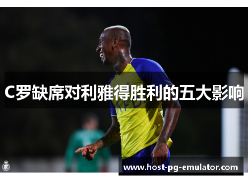 C罗缺席对利雅得胜利的五大影响 C罗缺席对利雅得胜利的五大影响