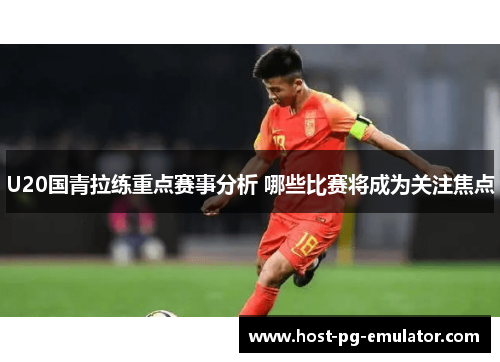 U20国青拉练重点赛事分析 哪些比赛将成为关注焦点 U20国青拉练重点赛事分析 哪些比赛将成为关注焦点