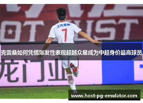 克雷桑如何凭借爆发性表现超越众星成为中超身价最高球员 克雷桑如何凭借爆发性表现超越众星成为中超身价最高球员