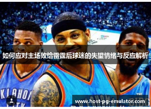 如何应对主场败给雷霆后球迷的失望情绪与反应解析