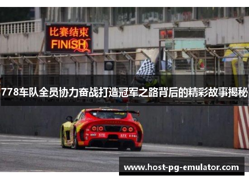 778车队全员协力奋战打造冠军之路背后的精彩故事揭秘