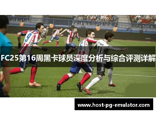 FC25第16周黑卡球员深度分析与综合评测详解 FC25第16周黑卡球员深度分析与综合评测详解