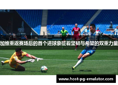 加维重返赛场后的首个进球象征着坚韧与希望的双重力量 加维重返赛场后的首个进球象征着坚韧与希望的双重力量