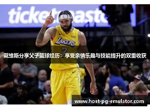 戴维斯分享父子篮球经历：享受亲情乐趣与技能提升的双重收获