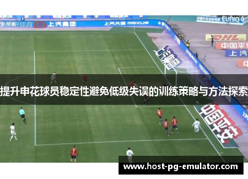 提升申花球员稳定性避免低级失误的训练策略与方法探索 提升申花球员稳定性避免低级失误的训练策略与方法探索