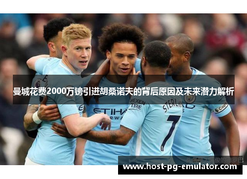 曼城花费2000万镑引进胡桑诺夫的背后原因及未来潜力解析