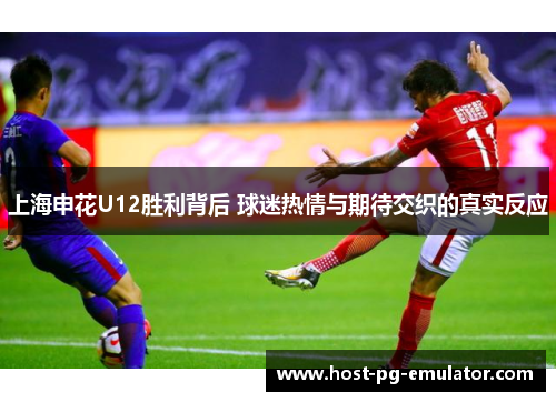上海申花U12胜利背后 球迷热情与期待交织的真实反应
