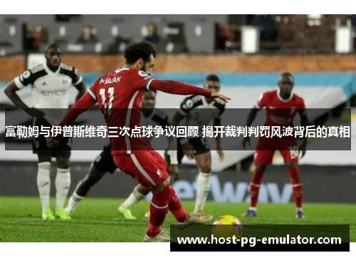 富勒姆与伊普斯维奇三次点球争议回顾 揭开裁判判罚风波背后的真相 富勒姆与伊普斯维奇三次点球争议回顾 揭开裁判判罚风波背后的真相