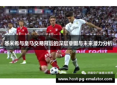 基米希与皇马交易背后的深层意图与未来潜力分析 基米希与皇马交易背后的深层意图与未来潜力分析