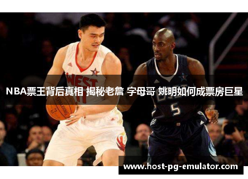 NBA票王背后真相 揭秘老詹 字母哥 姚明如何成票房巨星 NBA票王背后真相 揭秘老詹 字母哥 姚明如何成票房巨星