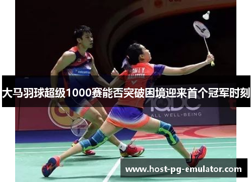 大马羽球超级1000赛能否突破困境迎来首个冠军时刻 大马羽球超级1000赛能否突破困境迎来首个冠军时刻