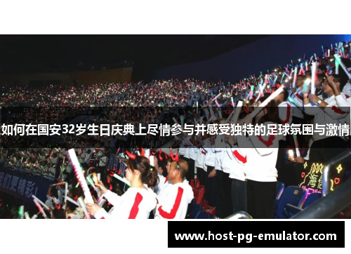 如何在国安32岁生日庆典上尽情参与并感受独特的足球氛围与激情
