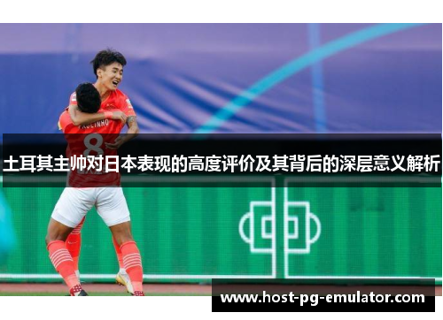 土耳其主帅对日本表现的高度评价及其背后的深层意义解析
