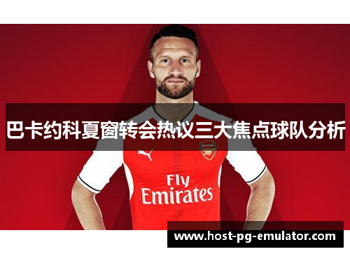 巴卡约科夏窗转会热议三大焦点球队分析 巴卡约科夏窗转会热议三大焦点球队分析