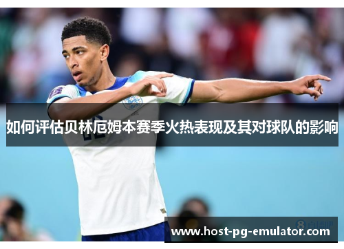 如何评估贝林厄姆本赛季火热表现及其对球队的影响