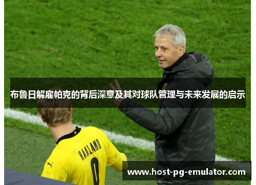 布鲁日解雇帕克的背后深意及其对球队管理与未来发展的启示 布鲁日解雇帕克的背后深意及其对球队管理与未来发展的启示