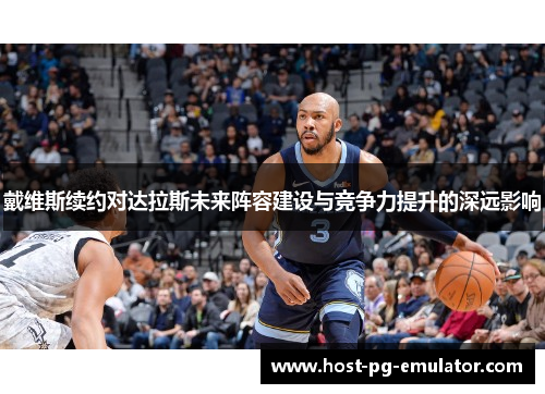 戴维斯续约对达拉斯未来阵容建设与竞争力提升的深远影响