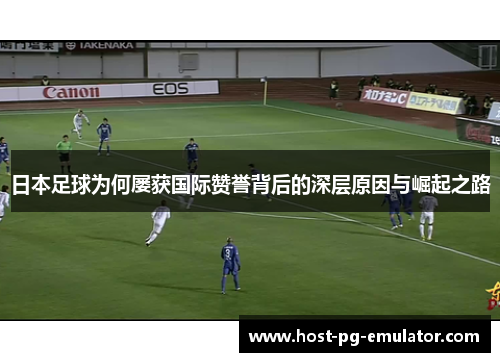 日本足球为何屡获国际赞誉背后的深层原因与崛起之路