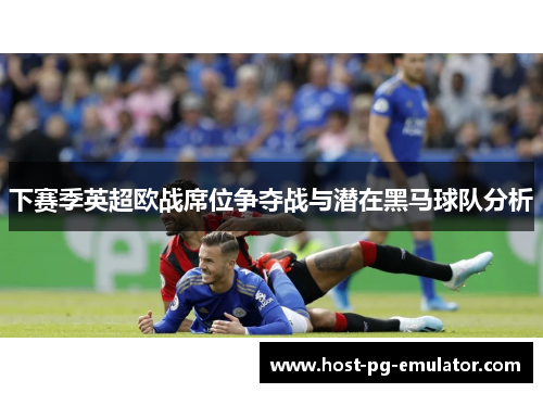 下赛季英超欧战席位争夺战与潜在黑马球队分析