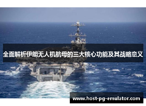 全面解析伊朗无人机航母的三大核心功能及其战略意义 全面解析伊朗无人机航母的三大核心功能及其战略意义