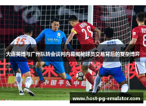 大连英博与广州队转会谈判内幕揭秘球员交易背后的复杂博弈 大连英博与广州队转会谈判内幕揭秘球员交易背后的复杂博弈