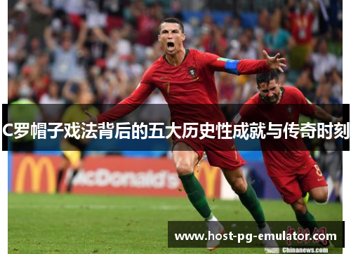 C罗帽子戏法背后的五大历史性成就与传奇时刻 C罗帽子戏法背后的五大历史性成就与传奇时刻