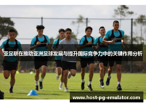 亚足联在推动亚洲足球发展与提升国际竞争力中的关键作用分析 亚足联在推动亚洲足球发展与提升国际竞争力中的关键作用分析
