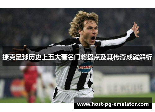 捷克足球历史上五大著名门将盘点及其传奇成就解析 捷克足球历史上五大著名门将盘点及其传奇成就解析