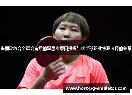 朱雨玲放弃全运会背后的深层次原因探析与乒乓球职业生涯选择的关系 朱雨玲放弃全运会背后的深层次原因探析与乒乓球职业生涯选择的关系