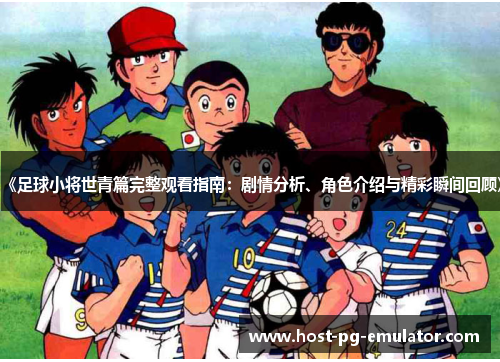 《足球小将世青篇完整观看指南：剧情分析、角色介绍与精彩瞬间回顾》