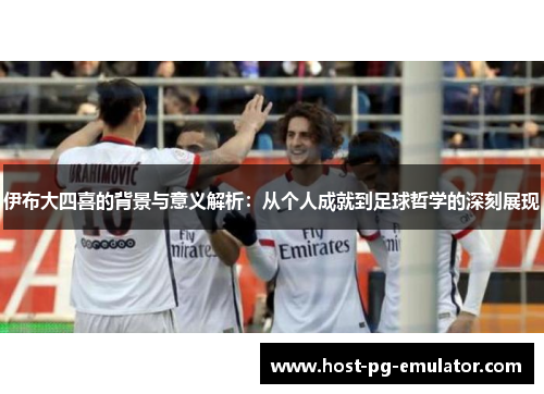伊布大四喜的背景与意义解析：从个人成就到足球哲学的深刻展现