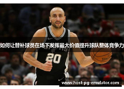 如何让替补球员在场下发挥最大价值提升球队整体竞争力