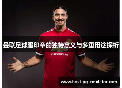 曼联足球服印章的独特意义与多重用途探析 曼联足球服印章的独特意义与多重用途探析