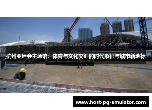 杭州亚运会主场馆：体育与文化交汇的时代象征与城市新地标