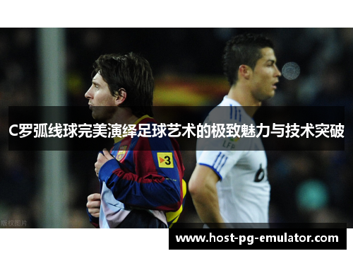 C罗弧线球完美演绎足球艺术的极致魅力与技术突破 C罗弧线球完美演绎足球艺术的极致魅力与技术突破